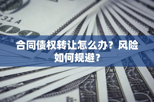 武汉合同债权转让怎么办？风险如何规避？