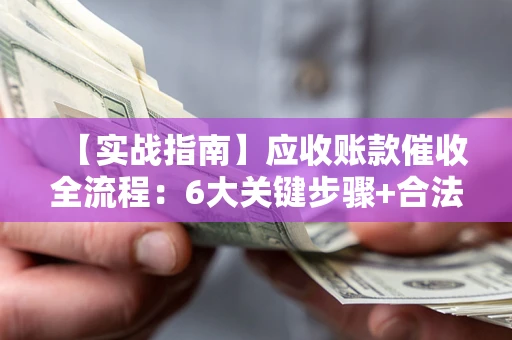 武汉【实战指南】应收账款催收全流程：6大关键步骤+合法回款技巧
