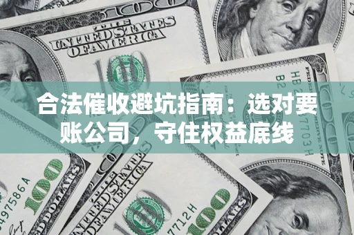 武汉合法催收避坑指南：选对要账公司，守住权益底线