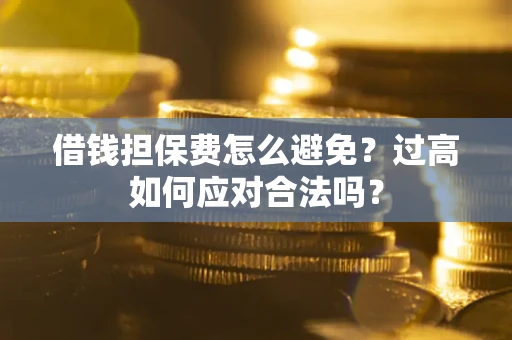 武汉借钱担保费怎么避免？过高如何应对合法吗？