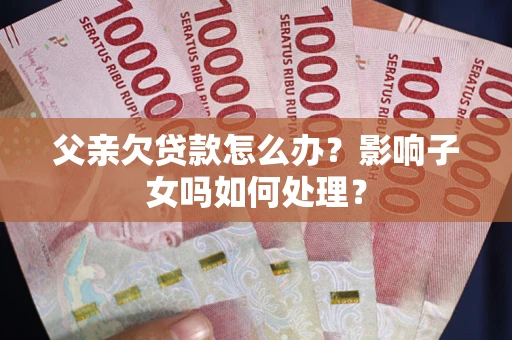 武汉父亲欠贷款怎么办？影响子女吗如何处理？