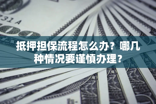 武汉抵押担保流程怎么办？哪几种情况要谨慎办理？