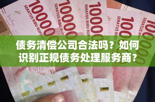 武汉债务清偿公司合法吗？如何识别正规债务处理服务商？