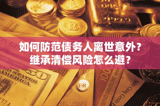武汉如何防范债务人离世意外？继承清偿风险怎么避？