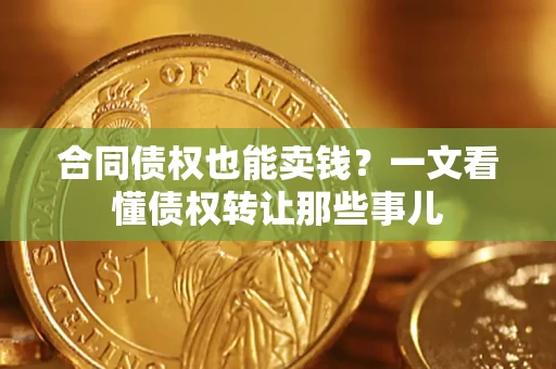 武汉合同债权也能卖钱？一文看懂债权转让那些事儿