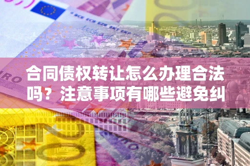 武汉合同债权转让怎么办理合法吗？注意事项有哪些避免纠纷？