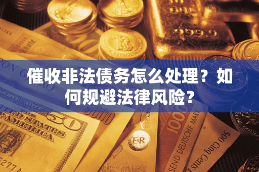 武汉催收非法债务怎么处理？如何规避法律风险？