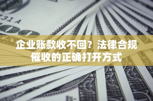 武汉企业账款收不回？法律合规催收的正确打开方式