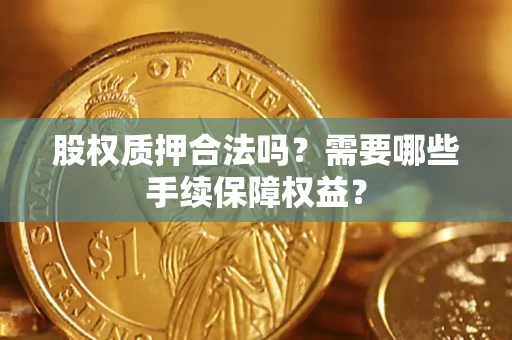 武汉股权质押合法吗？需要哪些手续保障权益？