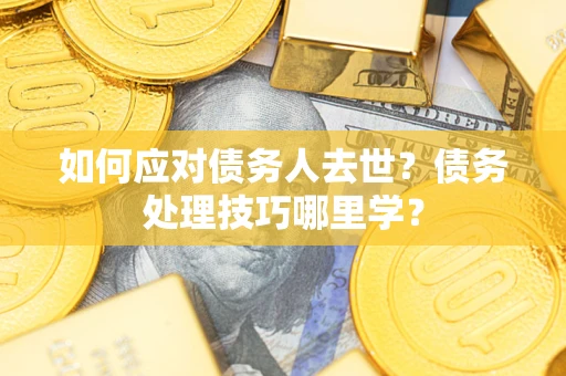 武汉如何应对债务人去世？债务处理技巧哪里学？