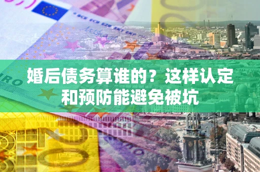 武汉婚后债务算谁的？这样认定和预防能避免被坑