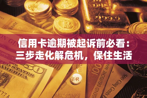 武汉信用卡逾期被起诉前必看：三步走化解危机，保住生活尊严