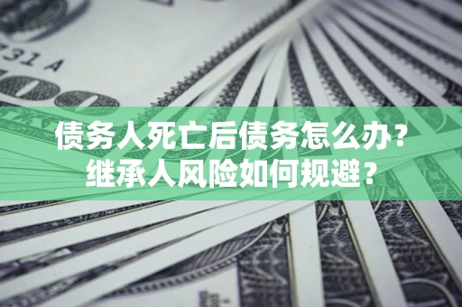 武汉债务人死亡后债务怎么办？继承人风险如何规避？