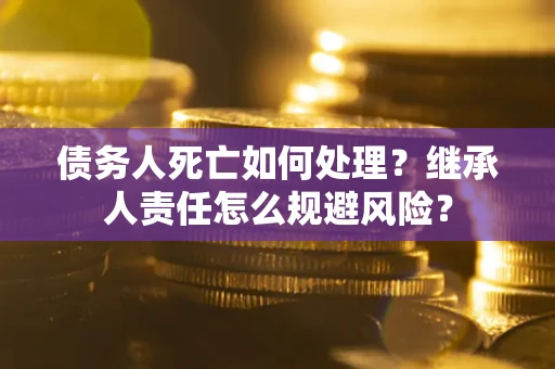 武汉债务人死亡如何处理？继承人责任怎么规避风险？