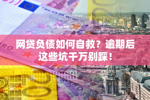 武汉网贷负债如何自救？逾期后这些坑千万别踩！