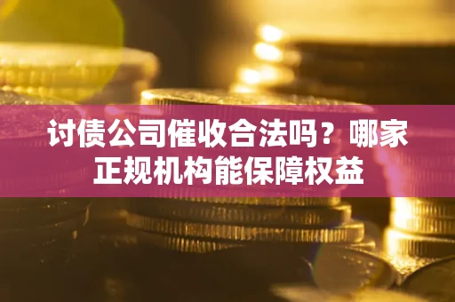 武汉讨债公司催收合法吗？哪家正规机构能保障权益