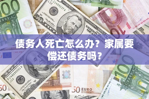 武汉债务人死亡怎么办？家属要偿还债务吗？