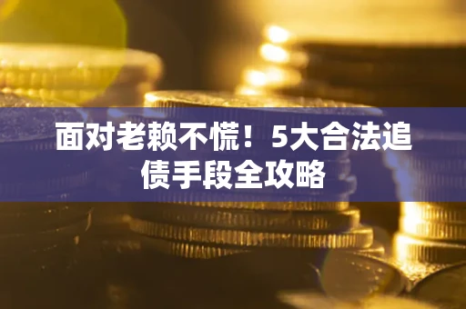 武汉面对老赖不慌！5大合法追债手段全攻略
