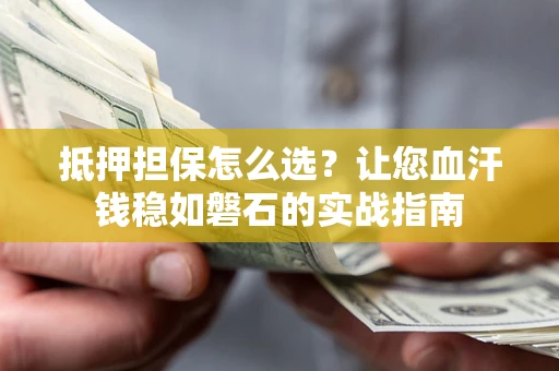 武汉抵押担保怎么选？让您血汗钱稳如磐石的实战指南