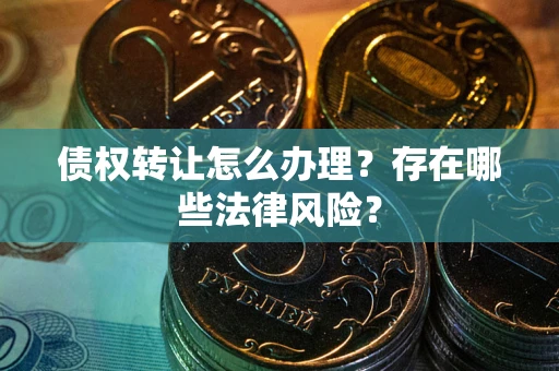 武汉债权转让怎么办理？存在哪些法律风险？