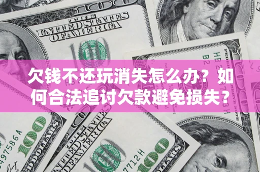 武汉欠钱不还玩消失怎么办?如何合法追讨欠款避免损失? 武汉欠钱不还玩消失怎么办?如何合法追讨欠款避免损失?