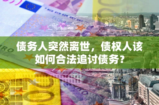 武汉债务人突然离世，债权人该如何合法追讨债务？