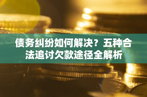 武汉债务纠纷如何解决？五种合法追讨欠款途径全解析