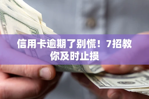 武汉信用卡逾期了别慌！7招教你及时止损