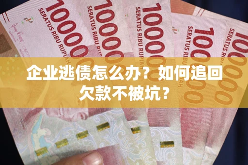 武汉企业逃债怎么办？如何追回欠款不被坑？