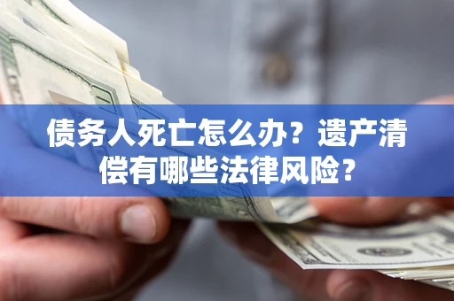 武汉债务人死亡怎么办？遗产清偿有哪些法律风险？