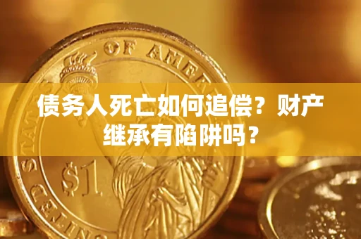 武汉债务人死亡如何追偿？财产继承有陷阱吗？