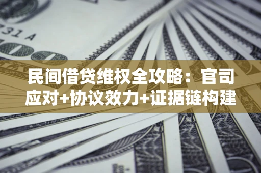 武汉民间借贷维权全攻略：官司应对+协议效力+证据链构建指南