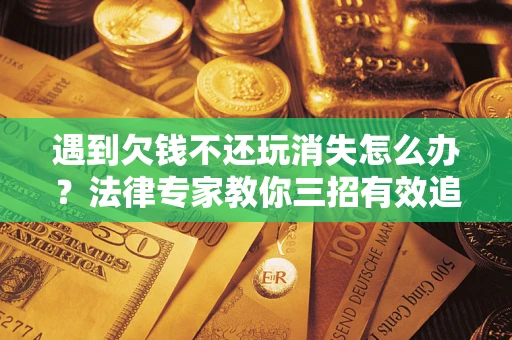 武汉遇到欠钱不还玩消失怎么办？法律专家教你三招有效追债！