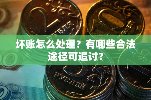 武汉坏账怎么处理？有哪些合法途径可追讨？