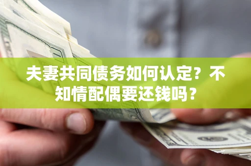 武汉夫妻共同债务如何认定？不知情配偶要还钱吗？