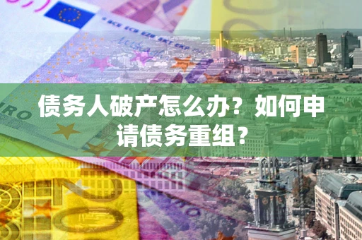 武汉债务人破产怎么办？如何申请债务重组？