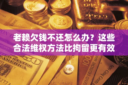 武汉老赖欠钱不还怎么办？这些合法维权方法比拘留更有效
