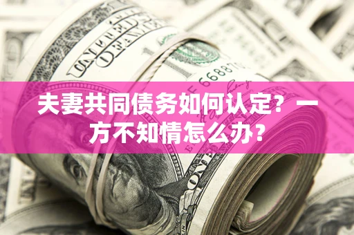 武汉夫妻共同债务如何认定？一方不知情怎么办？