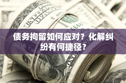 武汉债务拘留如何应对？化解纠纷有何捷径？