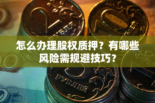 武汉怎么办理股权质押？有哪些风险需规避技巧？