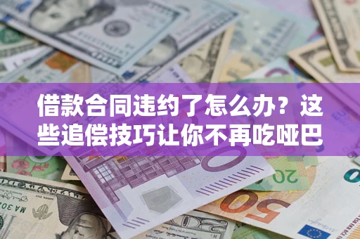 武汉借款合同违约了怎么办？这些追偿技巧让你不再吃哑巴亏