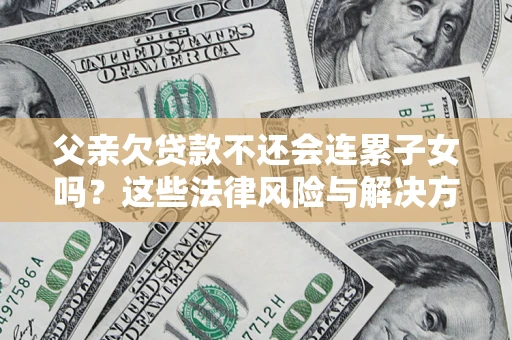 武汉父亲欠贷款不还会连累子女吗？这些法律风险与解决方法要早知道！