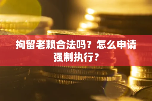 武汉拘留老赖合法吗？怎么申请强制执行？