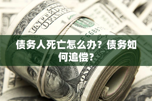 武汉债务人死亡怎么办？债务如何追偿？