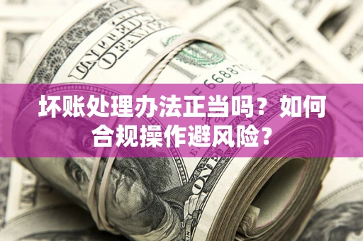 武汉坏账处理办法正当吗？如何合规操作避风险？