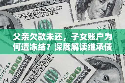 武汉父亲欠款未还，子女账户为何遭冻结？深度解读继承债务迷局