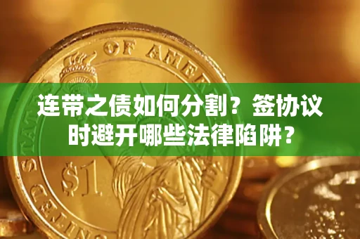 武汉连带之债如何分割？签协议时避开哪些法律陷阱？