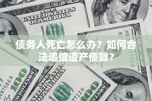 武汉债务人死亡怎么办？如何合法追偿遗产债款？