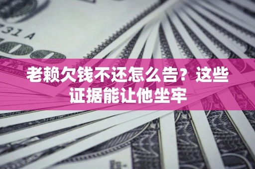 武汉老赖欠钱不还怎么告？这些证据能让他坐牢