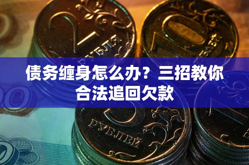 武汉债务缠身怎么办？三招教你合法追回欠款